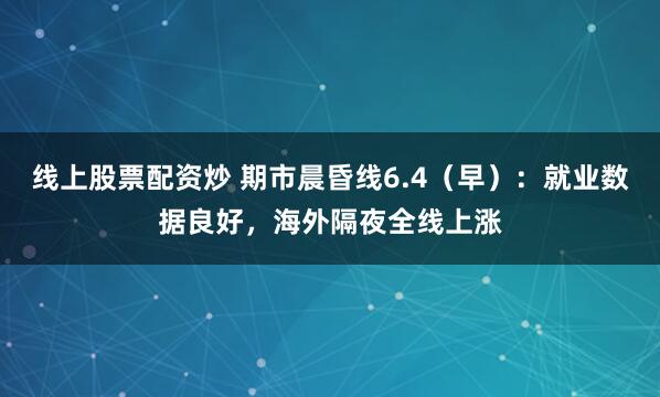 线上股票配资炒 期市晨昏线6.4（早）：就业数据良好，海外隔夜全线上涨