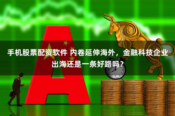 手机股票配资软件 内卷延伸海外，金融科技企业出海还是一条好路吗？