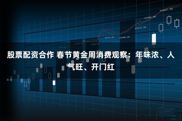 股票配资合作 春节黄金周消费观察：年味浓、人气旺、开门红
