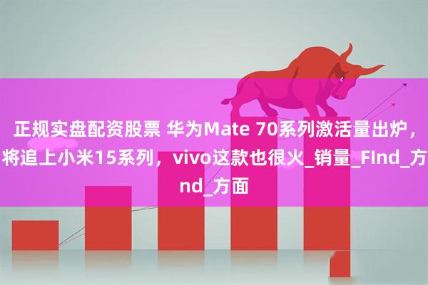 正规实盘配资股票 华为Mate 70系列激活量出炉，即将追上小米15系列，vivo这款也很火_销量_FInd_方面