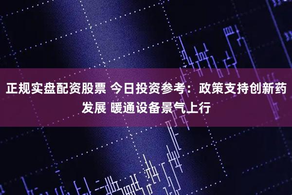 正规实盘配资股票 今日投资参考：政策支持创新药发展 暖通设备景气上行