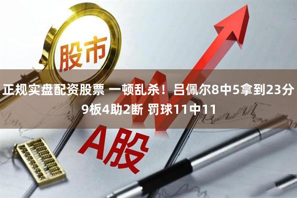 正规实盘配资股票 一顿乱杀！吕佩尔8中5拿到23分9板4助2断 罚球11中11