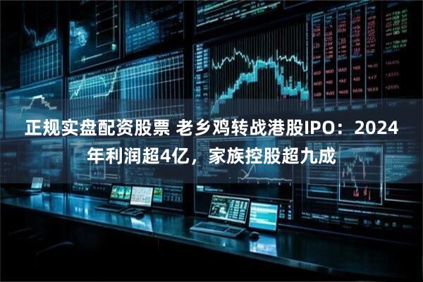 正规实盘配资股票 老乡鸡转战港股IPO：2024年利润超4亿，家族控股超九成