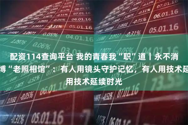 配资114查询平台 我的青春我“职”道丨永不消失的赛博“老照相馆”：有人用镜头守护记忆，有人用技术延续时光