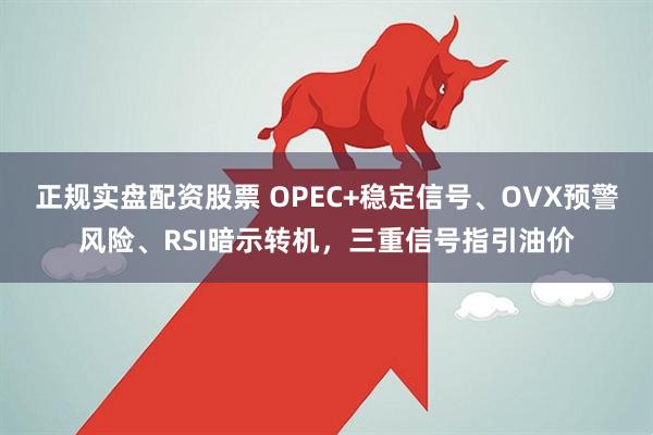 正规实盘配资股票 OPEC+稳定信号、OVX预警风险、RSI暗示转机，三重信号指引油价