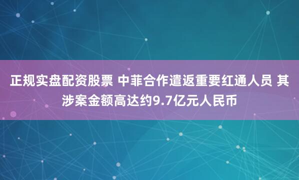 正规实盘配资股票 中菲合作遣返重要红通人员 其涉案金额高达约9.7亿元人民币