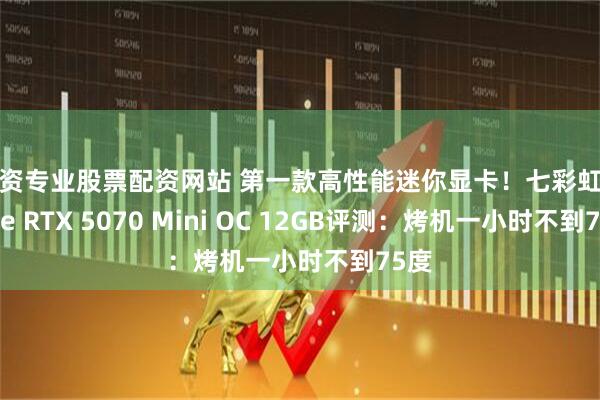 配资专业股票配资网站 第一款高性能迷你显卡！七彩虹iGame RTX 5070 Mini OC 12GB评测：烤机一小时不到75度