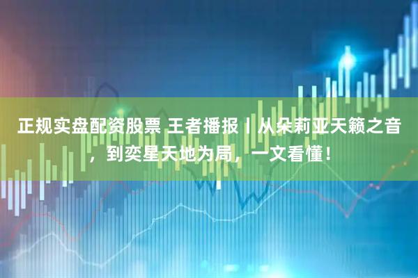 正规实盘配资股票 王者播报丨从朵莉亚天籁之音，到奕星天地为局，一文看懂！