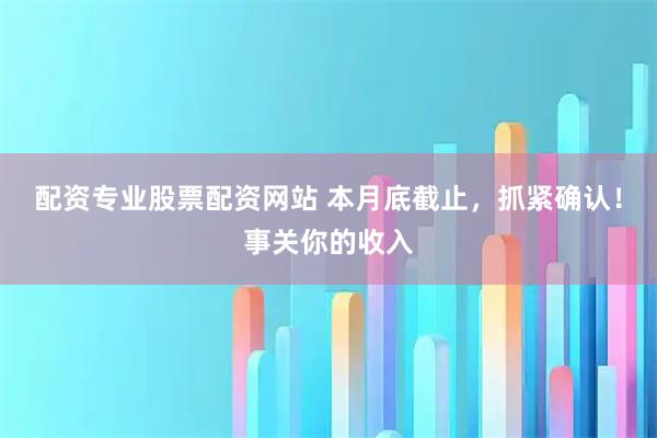 配资专业股票配资网站 本月底截止，抓紧确认！事关你的收入