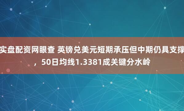 实盘配资网眼查 英镑兑美元短期承压但中期仍具支撑，50日均线1.3381成关键分水岭