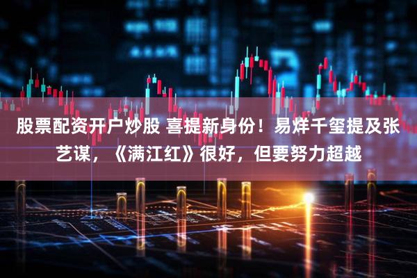 股票配资开户炒股 喜提新身份！易烊千玺提及张艺谋，《满江红》很好，但要努力超越