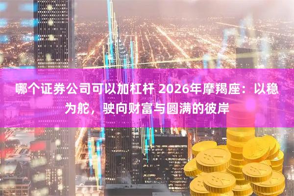 哪个证券公司可以加杠杆 2026年摩羯座：以稳为舵，驶向财富与圆满的彼岸