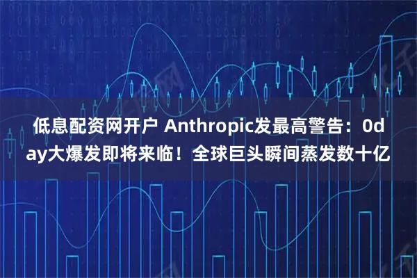 低息配资网开户 Anthropic发最高警告：0day大爆发即将来临！全球巨头瞬间蒸发数十亿
