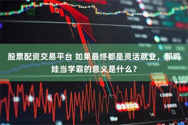 股票配资交易平台 如果最终都是灵活就业，那鸡娃当学霸的意义是什么？
