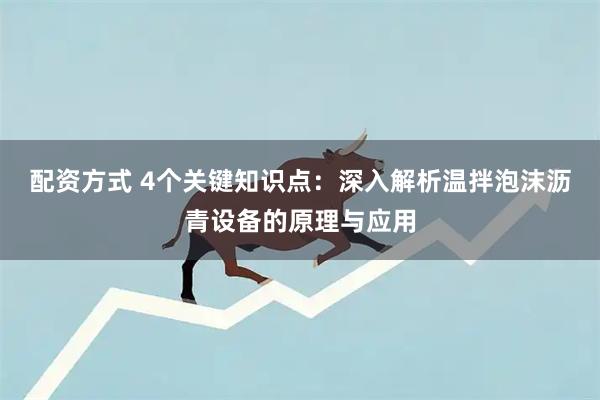 配资方式 4个关键知识点：深入解析温拌泡沫沥青设备的原理与应用