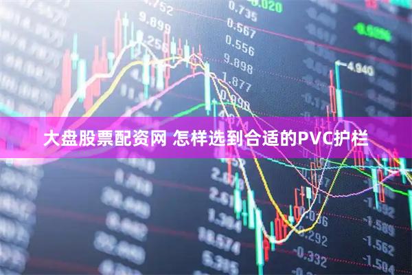 大盘股票配资网 怎样选到合适的PVC护栏