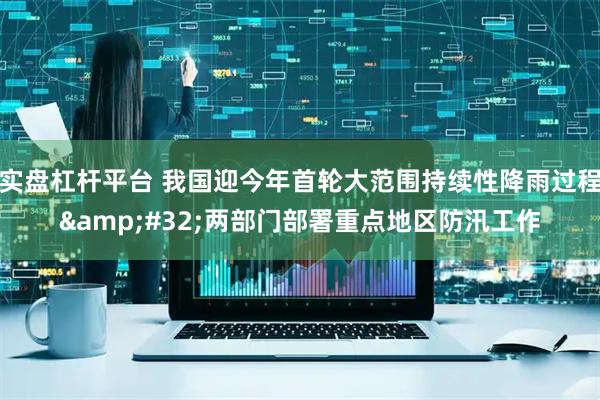 实盘杠杆平台 我国迎今年首轮大范围持续性降雨过程 两部门部署重点地区防汛工作